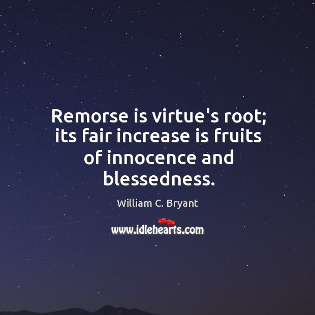 Remorse is virtue’s root; its fair increase is fruits of innocence and blessedness. William C. Bryant Picture Quote