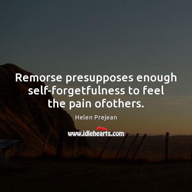 Remorse presupposes enough self-forgetfulness to feel the pain ofothers. Helen Prejean Picture Quote