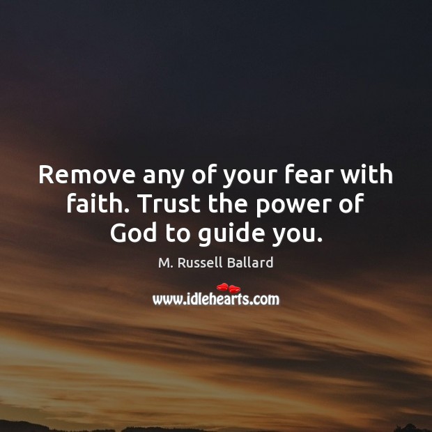 Remove any of your fear with faith. Trust the power of God to guide you. 