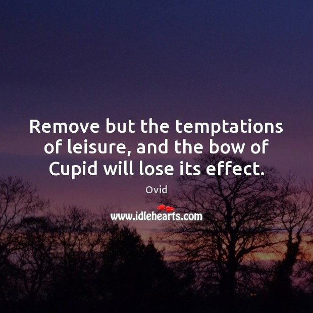 Remove but the temptations of leisure, and the bow of Cupid will lose its effect. 
