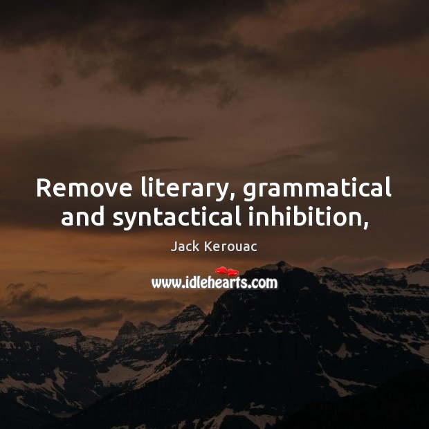 Remove literary, grammatical and syntactical inhibition, Jack Kerouac Picture Quote