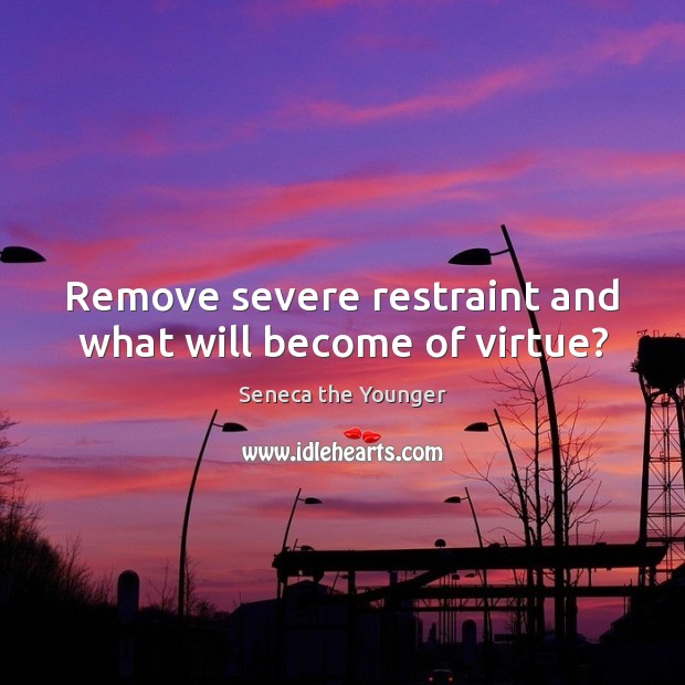 Remove severe restraint and what will become of virtue? 