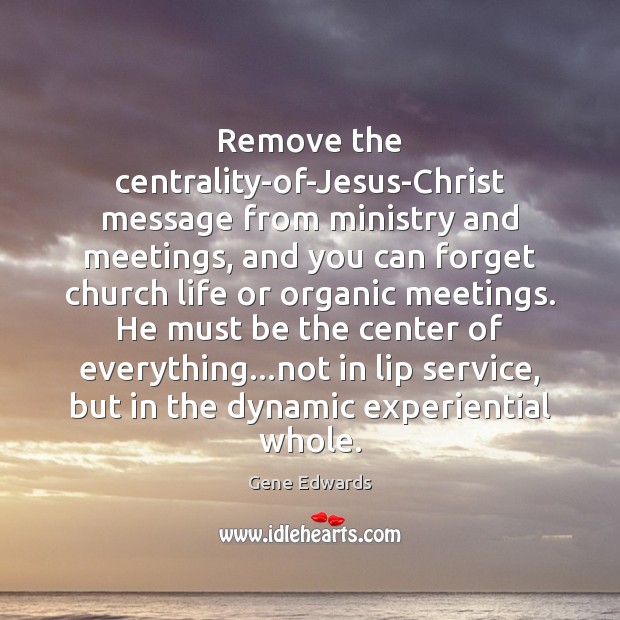 Remove the centrality-of-Jesus-Christ message from ministry and meetings, and you can forget Gene Edwards Picture Quote