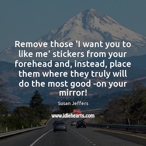 Remove those ‘I want you to like me’ stickers from your forehead Susan Jeffers Picture Quote