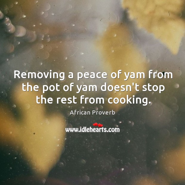 Removing a peace of yam from the pot of yam doesn’t stop the rest from cooking. African Proverbs Image