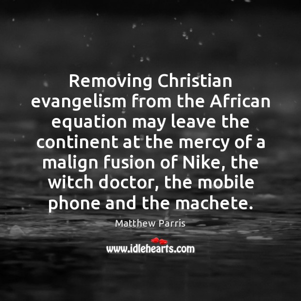 Removing Christian evangelism from the African equation may leave the continent at Matthew Parris Picture Quote