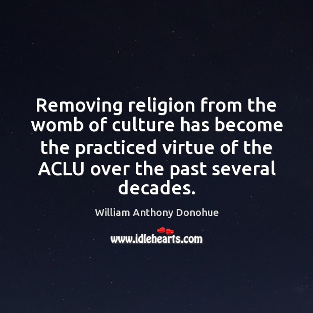 Removing religion from the womb of culture has become the practiced virtue William Anthony Donohue Picture Quote