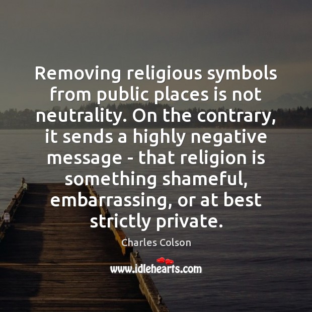 Removing religious symbols from public places is not neutrality. On the contrary, Charles Colson Picture Quote