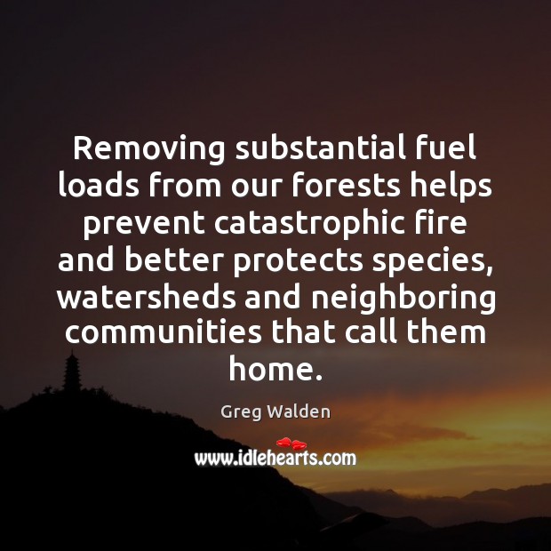 Removing substantial fuel loads from our forests helps prevent catastrophic fire and Greg Walden Picture Quote