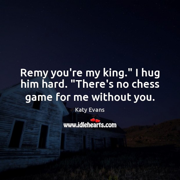 Remy you’re my king.” I hug him hard. “There’s no chess game for me without you. Katy Evans Picture Quote