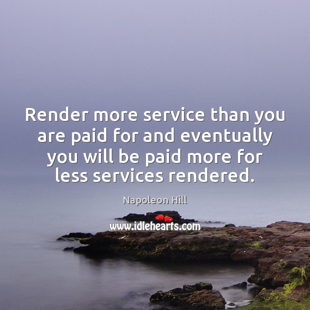 Render more service than you are paid for and eventually you will Napoleon Hill Picture Quote