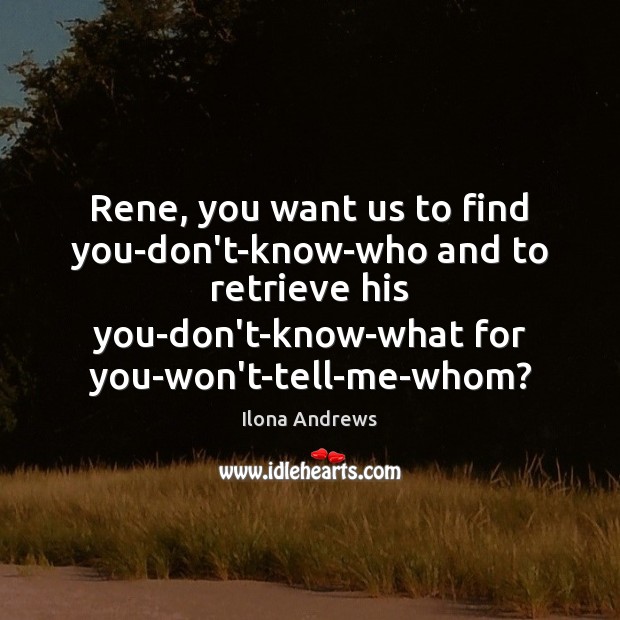 Rene, you want us to find you-don’t-know-who and to retrieve his you-don’t-know-what Ilona Andrews Picture Quote