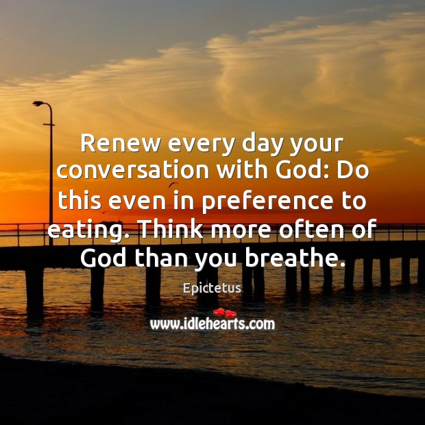 Renew every day your conversation with God: Do this even in preference Epictetus Picture Quote