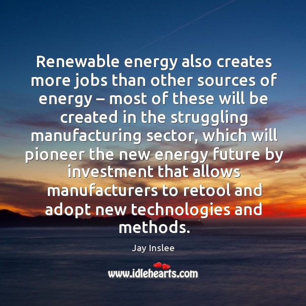 Renewable energy also creates more jobs than other sources of energy.. Jay Inslee Picture Quote