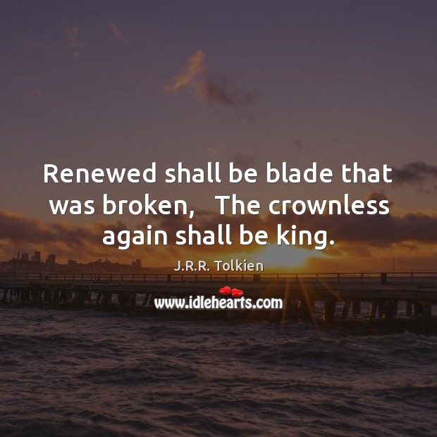 Renewed shall be blade that was broken,   The crownless again shall be king. J.R.R. Tolkien Picture Quote