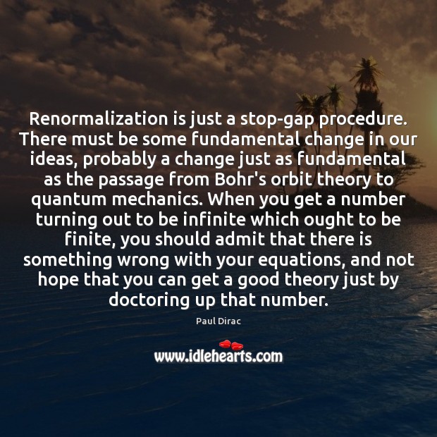 Renormalization is just a stop-gap procedure. There must be some fundamental change Paul Dirac Picture Quote