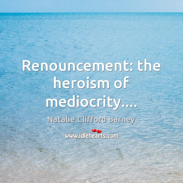 Renouncement: the heroism of mediocrity…. Natalie Clifford Barney Picture Quote