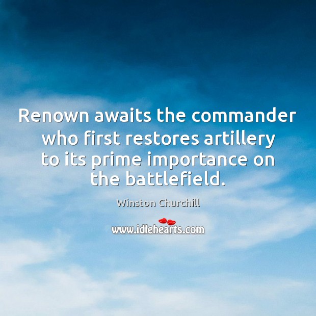 Renown awaits the commander who first restores artillery to its prime importance Winston Churchill Picture Quote