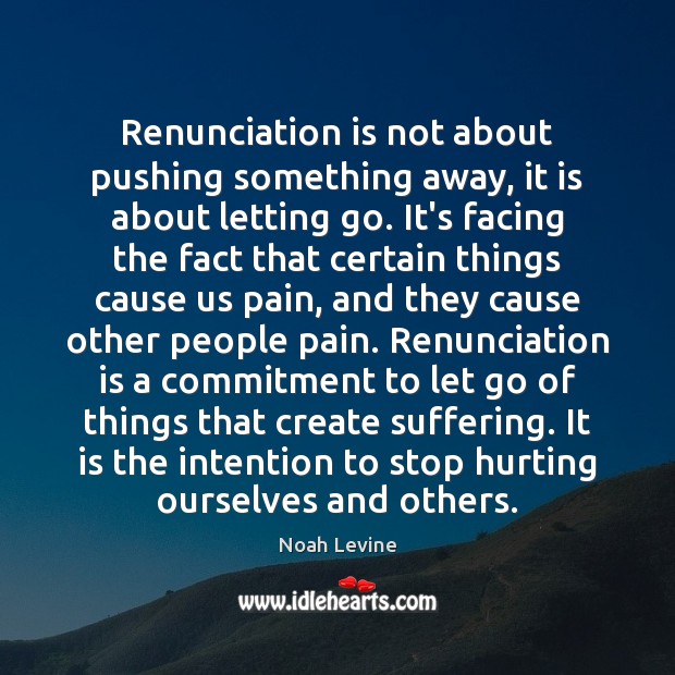 Renunciation is not about pushing something away, it is about letting go. Noah Levine Picture Quote