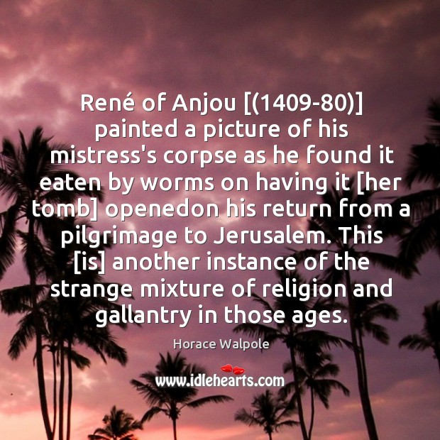 René of Anjou [(1409-80)] painted a picture of his mistress’s corpse as Horace Walpole Picture Quote