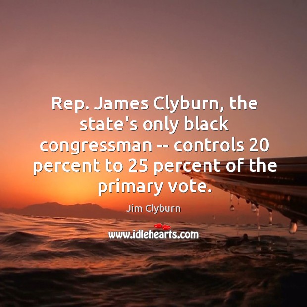 Rep. James Clyburn, the state’s only black congressman — controls 20 percent to 25 Jim Clyburn Picture Quote