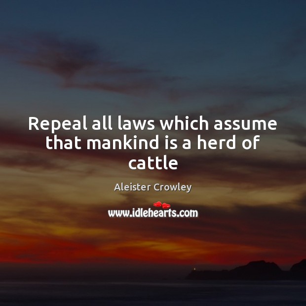 Repeal all laws which assume that mankind is a herd of cattle Aleister Crowley Picture Quote