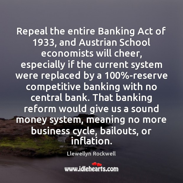 Repeal the entire Banking Act of 1933, and Austrian School economists will cheer, Llewellyn Rockwell Picture Quote