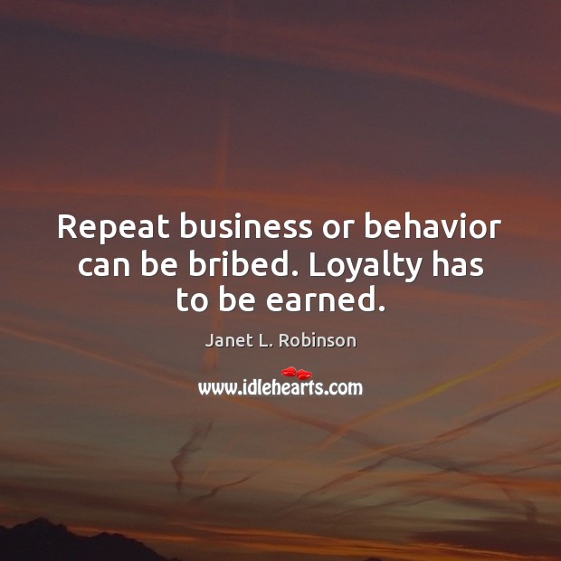 Repeat business or behavior can be bribed. Loyalty has to be earned. Behavior Quotes Image