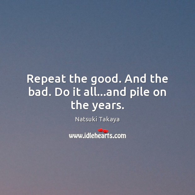 Repeat the good. And the bad. Do it all…and pile on the years. Image