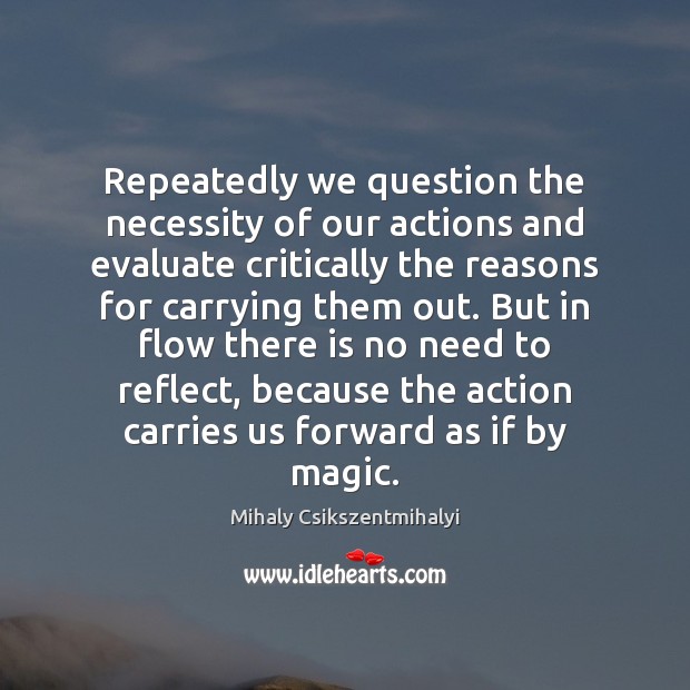 Repeatedly we question the necessity of our actions and evaluate critically the Mihaly Csikszentmihalyi Picture Quote