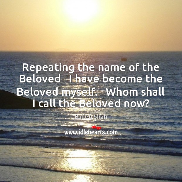 Repeating the name of the Beloved   I have become the Beloved myself. Bulleh Shah Picture Quote