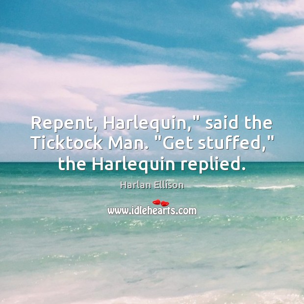 Repent, Harlequin,” said the Ticktock Man. “Get stuffed,” the Harlequin replied. Harlan Ellison Picture Quote