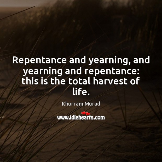 Repentance and yearning, and yearning and repentance: this is the total harvest of life. Khurram Murad Picture Quote