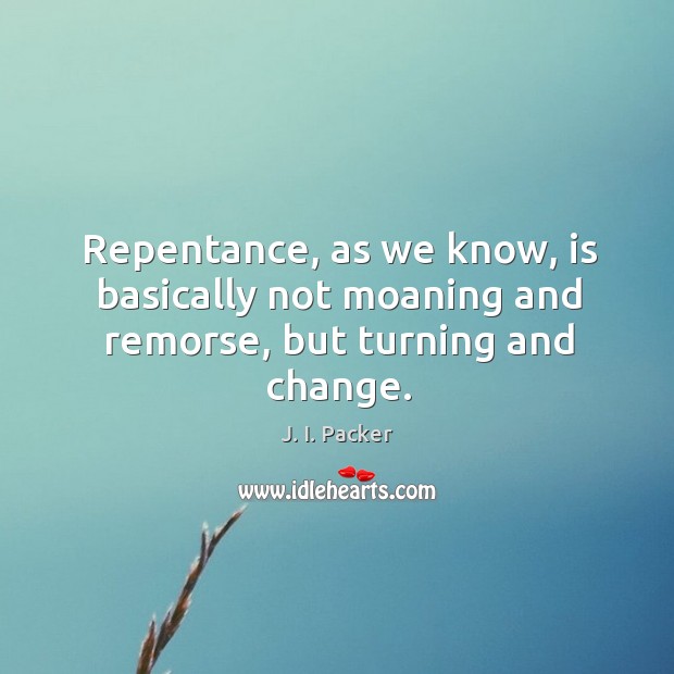 Repentance, as we know, is basically not moaning and remorse, but turning and change. J. I. Packer Picture Quote