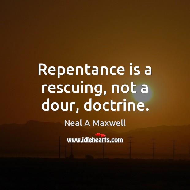 Repentance is a rescuing, not a dour, doctrine. Neal A Maxwell Picture Quote