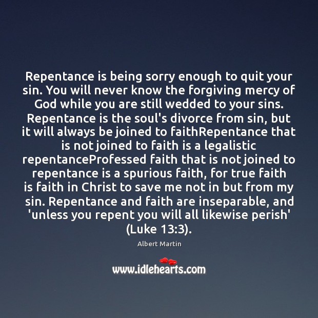 Repentance is being sorry enough to quit your sin. You will never Albert Martin Picture Quote