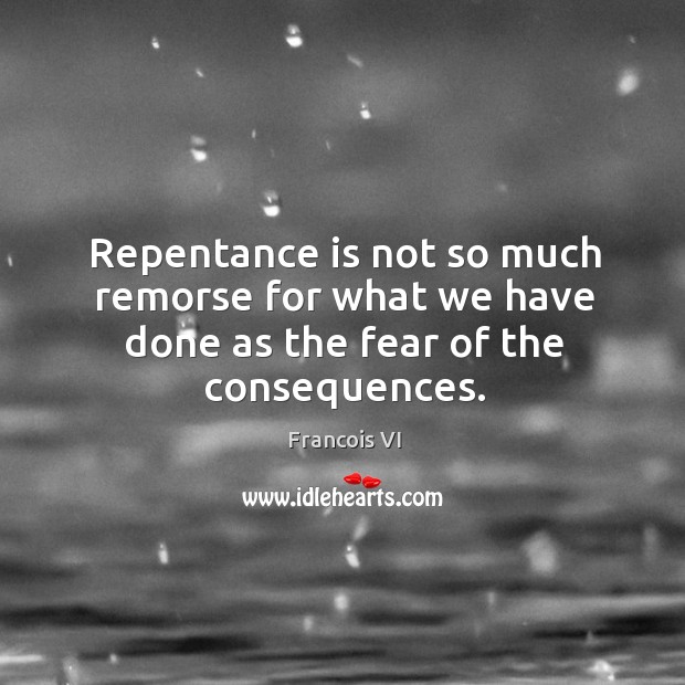 Repentance is not so much remorse for what we have done as the fear of the consequences. Duc De La Rochefoucauld Picture Quote