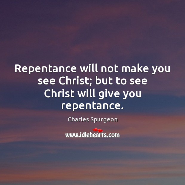 Repentance will not make you see Christ; but to see Christ will give you repentance. Charles Spurgeon Picture Quote