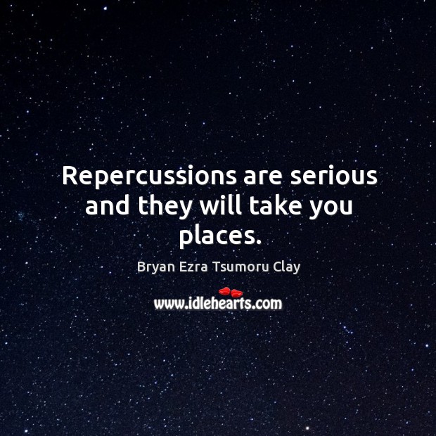 Repercussions are serious and they will take you places. Bryan Ezra Tsumoru Clay Picture Quote