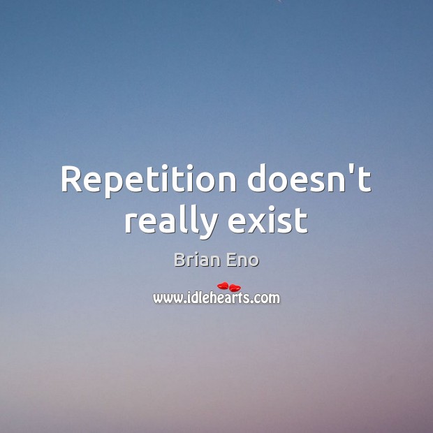 Repetition doesn’t really exist Brian Eno Picture Quote