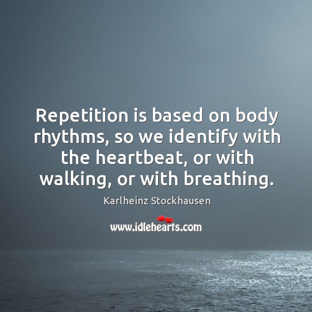 Repetition is based on body rhythms, so we identify with the heartbeat, or with walking, or with breathing. Karlheinz Stockhausen Picture Quote