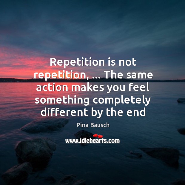 Repetition is not repetition, … The same action makes you feel something completely Image