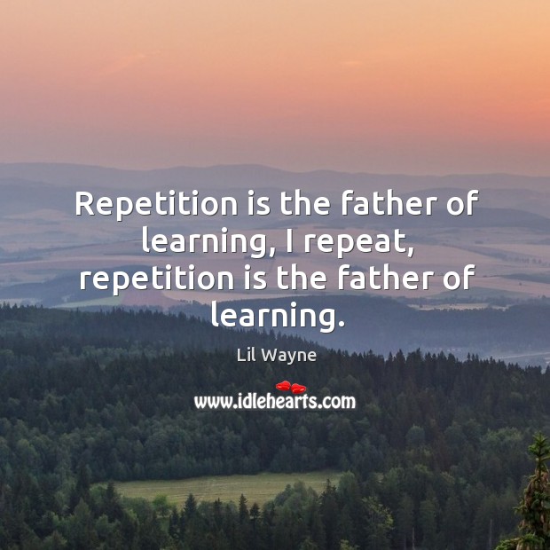 Repetition is the father of learning, I repeat, repetition is the father of learning. Image