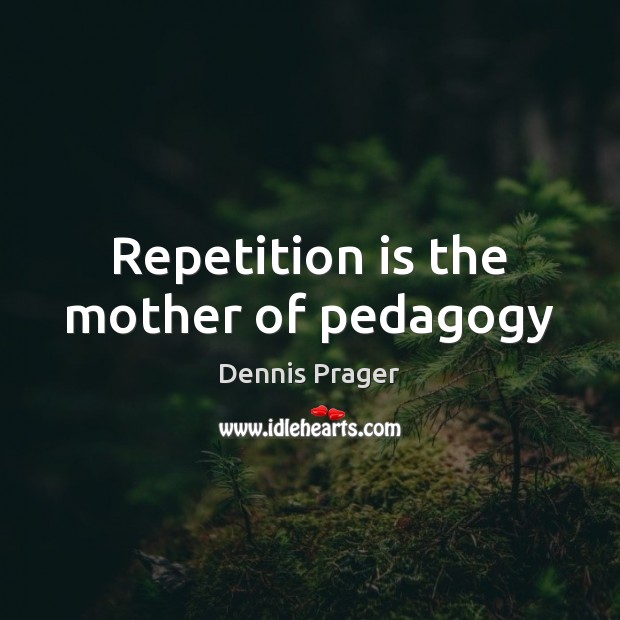 Repetition is the mother of pedagogy Dennis Prager Picture Quote