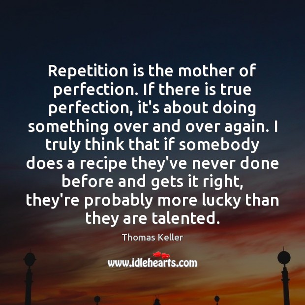 Repetition is the mother of perfection. If there is true perfection, it’s Thomas Keller Picture Quote
