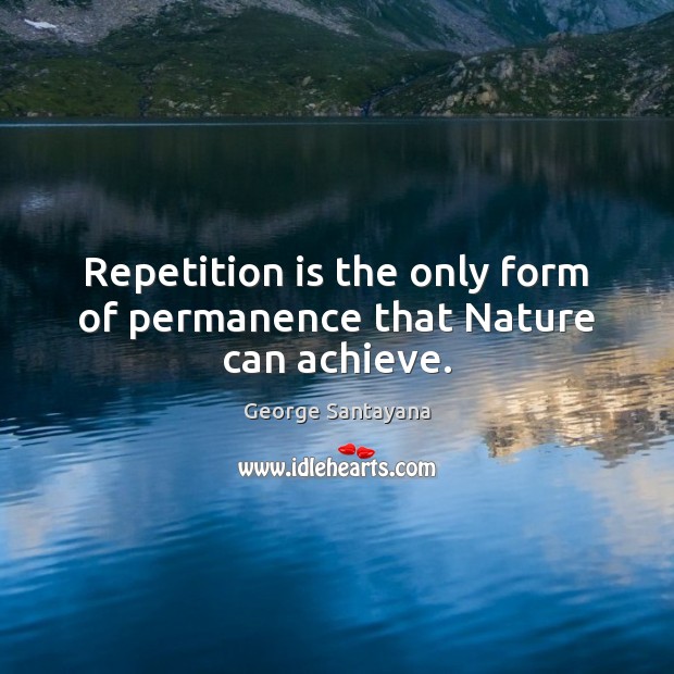 Repetition is the only form of permanence that Nature can achieve. Image