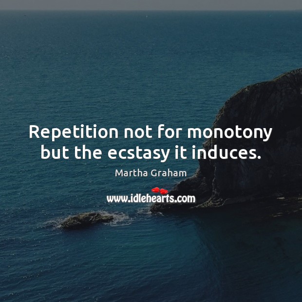 Repetition not for monotony but the ecstasy it induces. Martha Graham Picture Quote