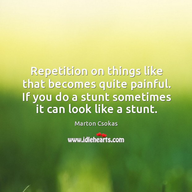 Repetition on things like that becomes quite painful. If you do a stunt sometimes it can look like a stunt. Marton Csokas Picture Quote