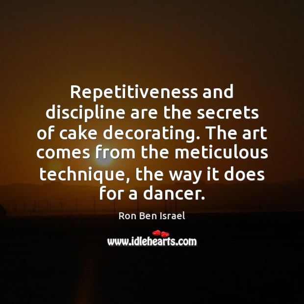 Repetitiveness and discipline are the secrets of cake decorating. The art comes Ron Ben Israel Picture Quote