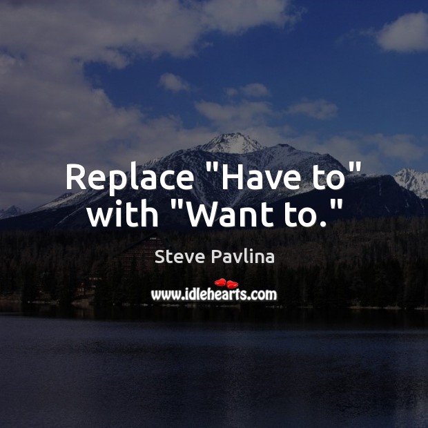 Replace “Have to” with “Want to.” Steve Pavlina Picture Quote